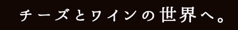 チーズとワインの世界へ。