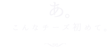 あ。こんなチーズ初めて。