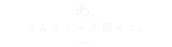 あ。こんなチーズ初めて。